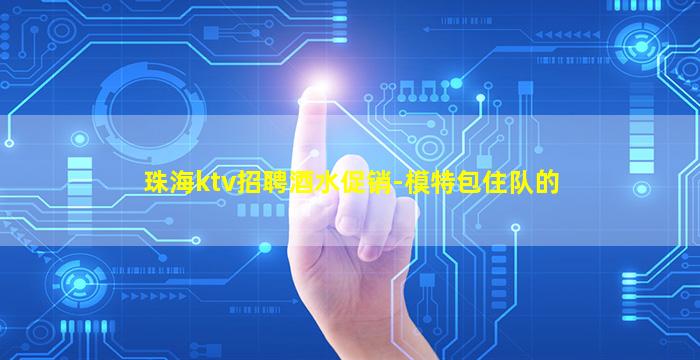 珠海ktv招聘酒水促销-模特包住队的